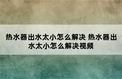 热水器出水太小怎么解决 热水器出水太小怎么解决视频